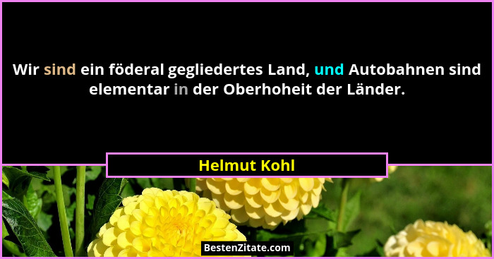 Wir sind ein föderal gegliedertes Land, und Autobahnen sind elementar in der Oberhoheit der Länder.... - Helmut Kohl