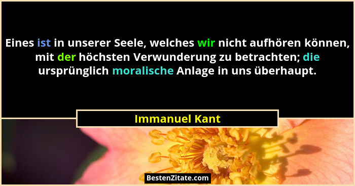 Eines ist in unserer Seele, welches wir nicht aufhören können, mit der höchsten Verwunderung zu betrachten; die ursprünglich moralisch... - Immanuel Kant