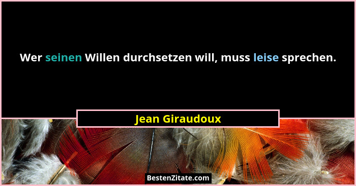 Wer seinen Willen durchsetzen will, muss leise sprechen.... - Jean Giraudoux