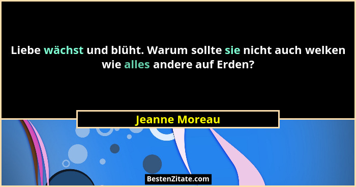 Liebe wächst und blüht. Warum sollte sie nicht auch welken wie alles andere auf Erden?... - Jeanne Moreau