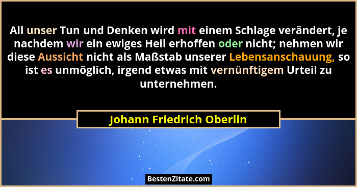 All unser Tun und Denken wird mit einem Schlage verändert, je nachdem wir ein ewiges Heil erhoffen oder nicht; nehmen wir d... - Johann Friedrich Oberlin