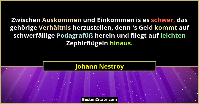 Zwischen Auskommen und Einkommen is es schwer, das gehörige Verhältnis herzustellen, denn 's Geld kommt auf schwerfällige Podagra... - Johann Nestroy