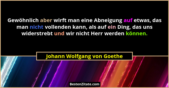 Gewöhnlich aber wirft man eine Abneigung auf etwas, das man nicht vollenden kann, als auf ein Ding, das uns widerstrebt u... - Johann Wolfgang von Goethe