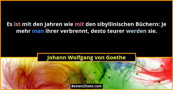 Es ist mit den Jahren wie mit den sibyllinischen Büchern: Je mehr man ihrer verbrennt, desto teurer werden sie.... - Johann Wolfgang von Goethe