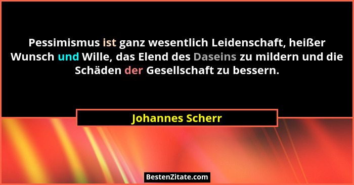 Pessimismus ist ganz wesentlich Leidenschaft, heißer Wunsch und Wille, das Elend des Daseins zu mildern und die Schäden der Gesellsc... - Johannes Scherr
