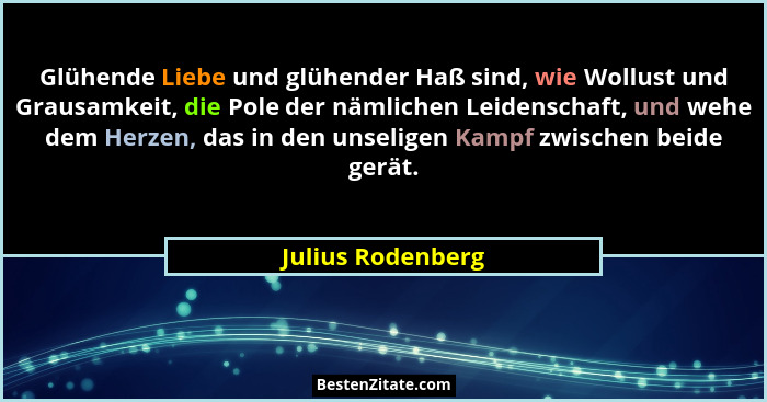 Glühende Liebe und glühender Haß sind, wie Wollust und Grausamkeit, die Pole der nämlichen Leidenschaft, und wehe dem Herzen, das i... - Julius Rodenberg