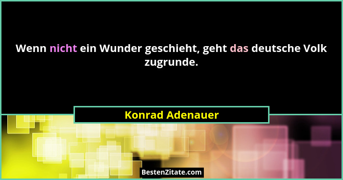 Wenn nicht ein Wunder geschieht, geht das deutsche Volk zugrunde.... - Konrad Adenauer