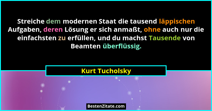 Streiche dem modernen Staat die tausend läppischen Aufgaben, deren Lösung er sich anmaßt, ohne auch nur die einfachsten zu erfüllen,... - Kurt Tucholsky