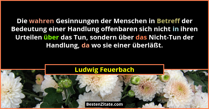 Die wahren Gesinnungen der Menschen in Betreff der Bedeutung einer Handlung offenbaren sich nicht in ihren Urteilen über das Tun, s... - Ludwig Feuerbach