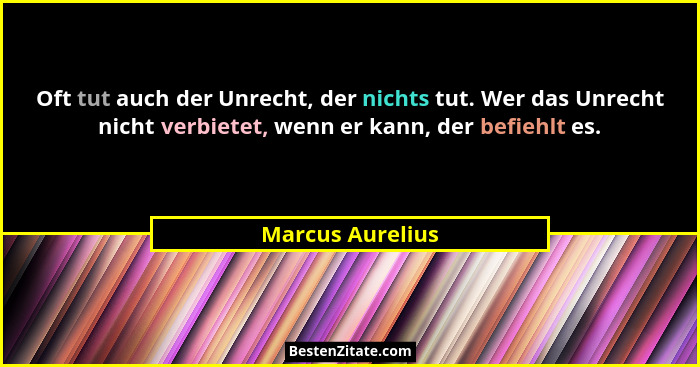 Oft tut auch der Unrecht, der nichts tut. Wer das Unrecht nicht verbietet, wenn er kann, der befiehlt es.... - Marcus Aurelius