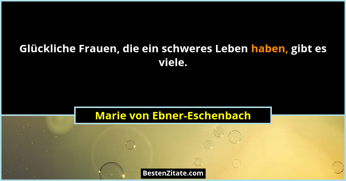 Glückliche Frauen, die ein schweres Leben haben, gibt es viele.... - Marie von Ebner-Eschenbach