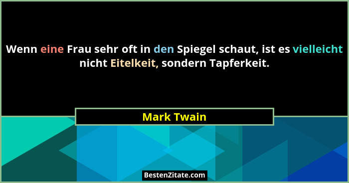 Wenn eine Frau sehr oft in den Spiegel schaut, ist es vielleicht nicht Eitelkeit, sondern Tapferkeit.... - Mark Twain
