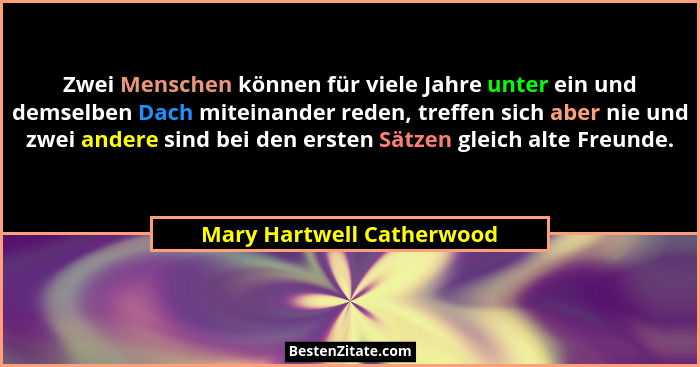 Zwei Menschen können für viele Jahre unter ein und demselben Dach miteinander reden, treffen sich aber nie und zwei andere... - Mary Hartwell Catherwood