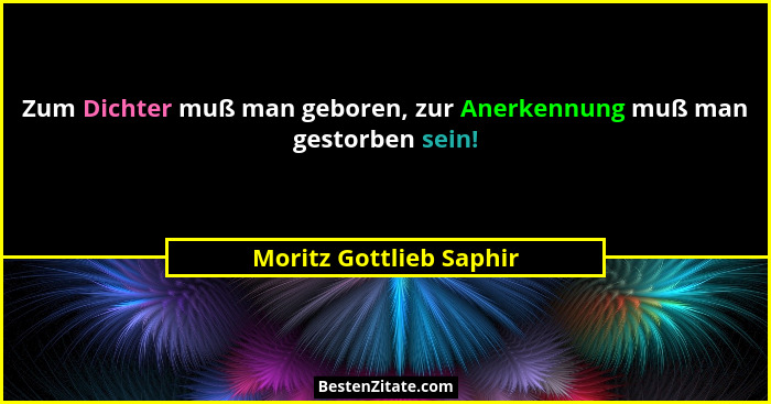 Zum Dichter muß man geboren, zur Anerkennung muß man gestorben sein!... - Moritz Gottlieb Saphir