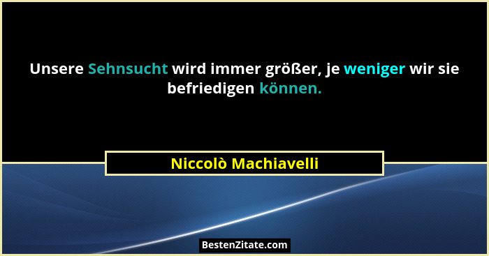 Unsere Sehnsucht wird immer größer, je weniger wir sie befriedigen können.... - Niccolò Machiavelli