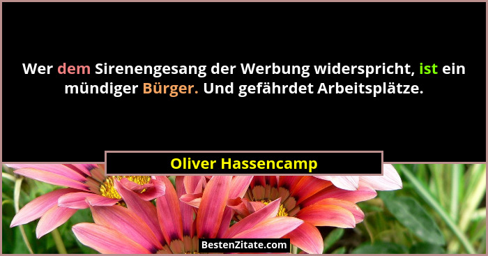 Wer dem Sirenengesang der Werbung widerspricht, ist ein mündiger Bürger. Und gefährdet Arbeitsplätze.... - Oliver Hassencamp