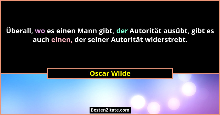 Überall, wo es einen Mann gibt, der Autorität ausübt, gibt es auch einen, der seiner Autorität widerstrebt.... - Oscar Wilde
