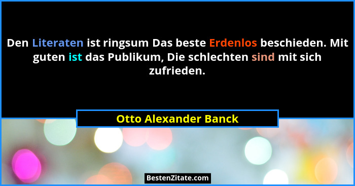 Den Literaten ist ringsum Das beste Erdenlos beschieden. Mit guten ist das Publikum, Die schlechten sind mit sich zufrieden.... - Otto Alexander Banck