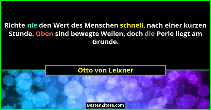 Richte nie den Wert des Menschen schnell, nach einer kurzen Stunde. Oben sind bewegte Wellen, doch die Perle liegt am Grunde.... - Otto von Leixner