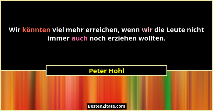Wir könnten viel mehr erreichen, wenn wir die Leute nicht immer auch noch erziehen wollten.... - Peter Hohl