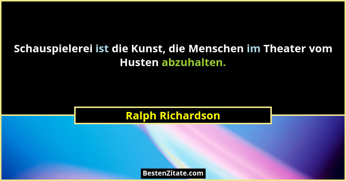 Schauspielerei ist die Kunst, die Menschen im Theater vom Husten abzuhalten.... - Ralph Richardson