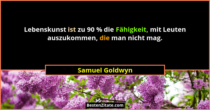 Lebenskunst ist zu 90 % die Fähigkeit, mit Leuten auszukommen, die man nicht mag.... - Samuel Goldwyn
