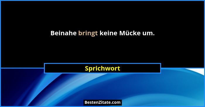 Beinahe bringt keine Mücke um.... - Sprichwort