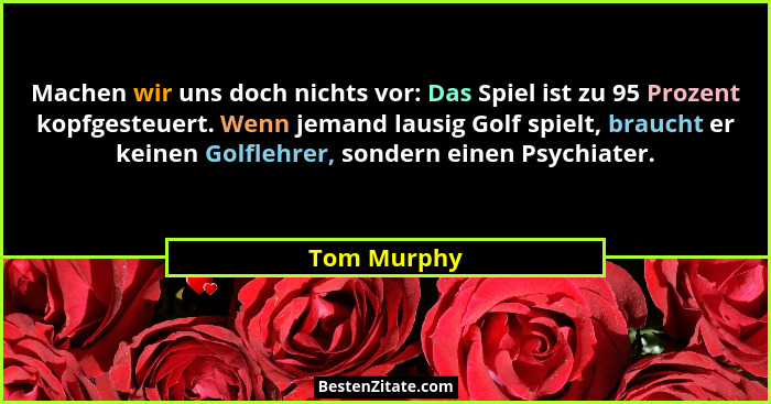 Machen wir uns doch nichts vor: Das Spiel ist zu 95 Prozent kopfgesteuert. Wenn jemand lausig Golf spielt, braucht er keinen Golflehrer,... - Tom Murphy