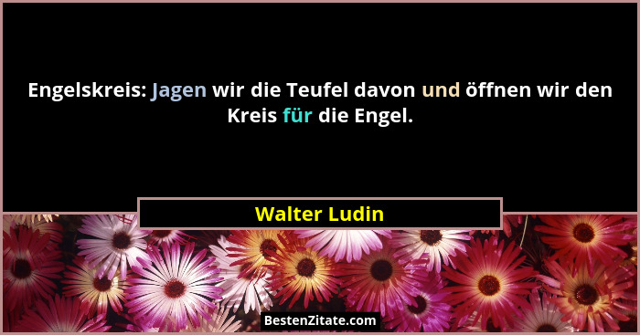 Engelskreis: Jagen wir die Teufel davon und öffnen wir den Kreis für die Engel.... - Walter Ludin