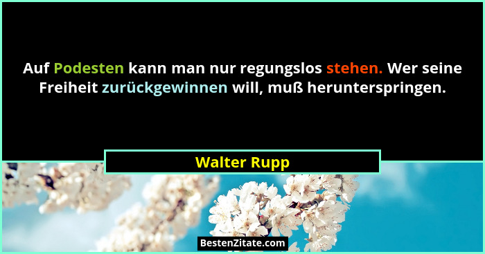 Auf Podesten kann man nur regungslos stehen. Wer seine Freiheit zurückgewinnen will, muß herunterspringen.... - Walter Rupp