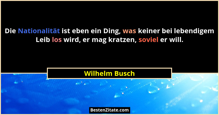 Die Nationalität ist eben ein Ding, was keiner bei lebendigem Leib los wird, er mag kratzen, soviel er will.... - Wilhelm Busch