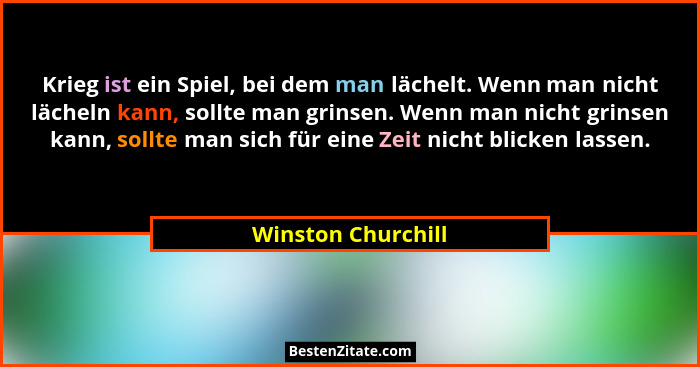 Krieg ist ein Spiel, bei dem man lächelt. Wenn man nicht lächeln kann, sollte man grinsen. Wenn man nicht grinsen kann, sollte man... - Winston Churchill
