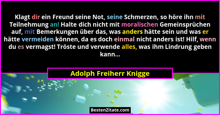 Klagt dir ein Freund seine Not, seine Schmerzen, so höre ihn mit Teilnehmung an! Halte dich nicht mit moralischen Gemeinsprüc... - Adolph Freiherr Knigge