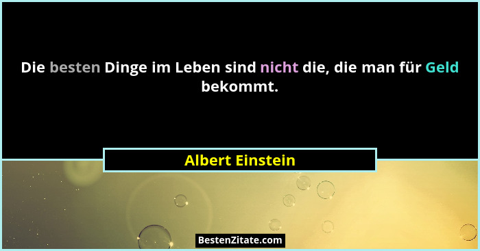 Die besten Dinge im Leben sind nicht die, die man für Geld bekommt.... - Albert Einstein
