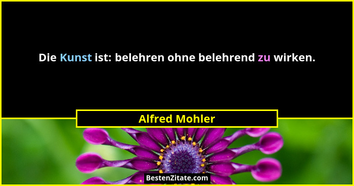 Die Kunst ist: belehren ohne belehrend zu wirken.... - Alfred Mohler