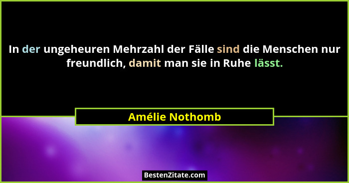 In der ungeheuren Mehrzahl der Fälle sind die Menschen nur freundlich, damit man sie in Ruhe lässt.... - Amélie Nothomb