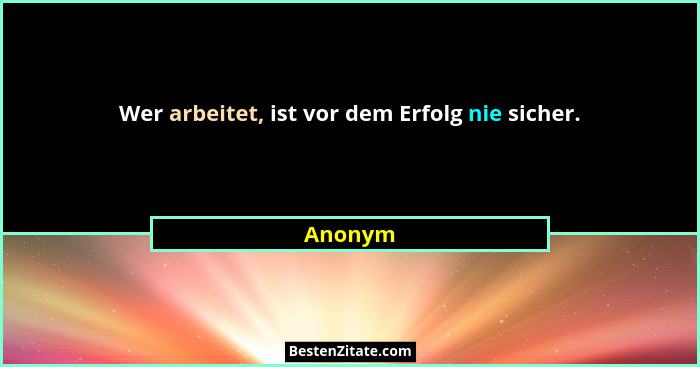 Wer arbeitet, ist vor dem Erfolg nie sicher.... - Anonym