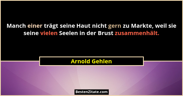 Manch einer trägt seine Haut nicht gern zu Markte, weil sie seine vielen Seelen in der Brust zusammenhält.... - Arnold Gehlen