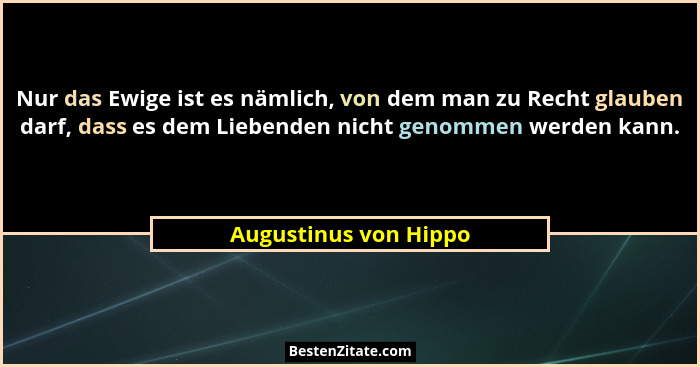 Nur das Ewige ist es nämlich, von dem man zu Recht glauben darf, dass es dem Liebenden nicht genommen werden kann.... - Augustinus von Hippo