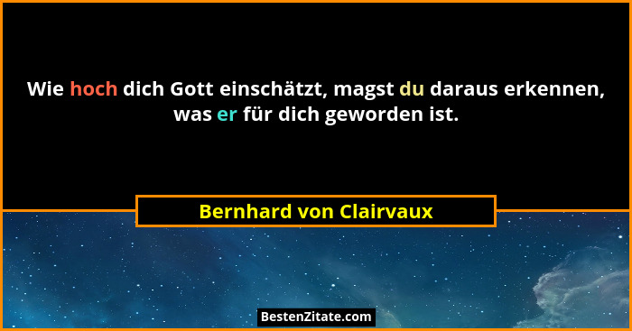 Wie hoch dich Gott einschätzt, magst du daraus erkennen, was er für dich geworden ist.... - Bernhard von Clairvaux