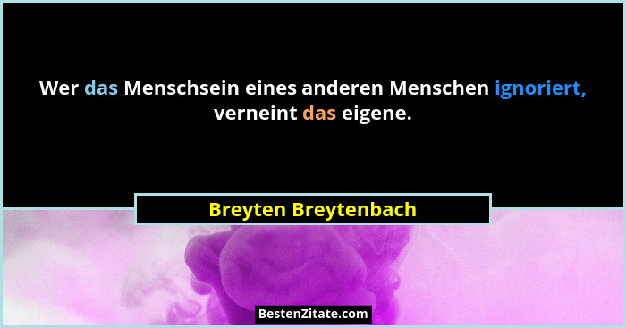 Wer das Menschsein eines anderen Menschen ignoriert, verneint das eigene.... - Breyten Breytenbach