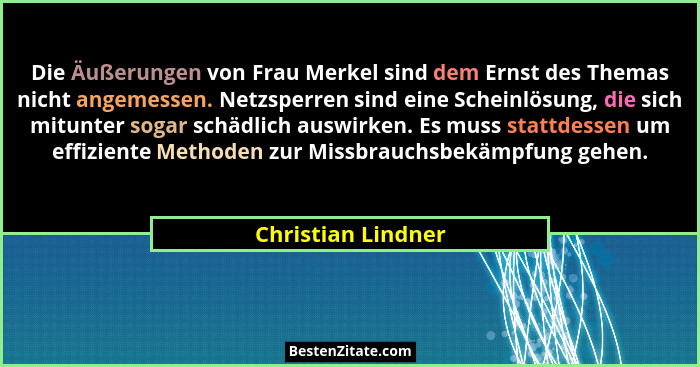 Die Äußerungen von Frau Merkel sind dem Ernst des Themas nicht angemessen. Netzsperren sind eine Scheinlösung, die sich mitunter s... - Christian Lindner
