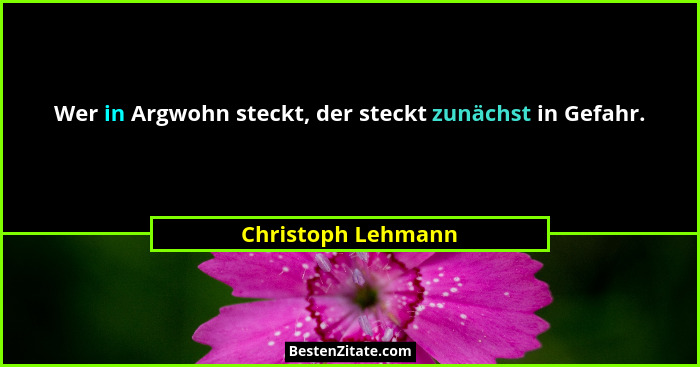 Wer in Argwohn steckt, der steckt zunächst in Gefahr.... - Christoph Lehmann