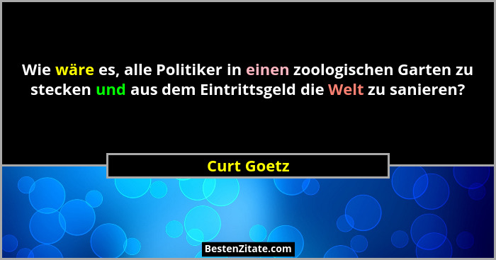 Wie wäre es, alle Politiker in einen zoologischen Garten zu stecken und aus dem Eintrittsgeld die Welt zu sanieren?... - Curt Goetz