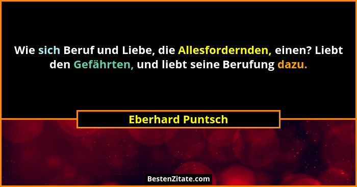 Wie sich Beruf und Liebe, die Allesfordernden, einen? Liebt den Gefährten, und liebt seine Berufung dazu.... - Eberhard Puntsch