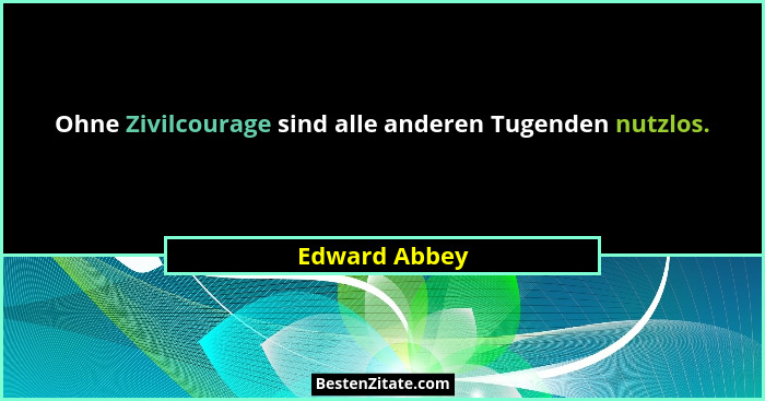 Ohne Zivilcourage sind alle anderen Tugenden nutzlos.... - Edward Abbey