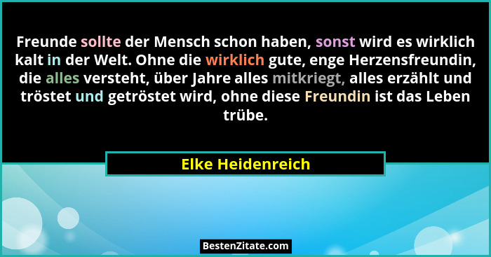Freunde sollte der Mensch schon haben, sonst wird es wirklich kalt in der Welt. Ohne die wirklich gute, enge Herzensfreundin, die a... - Elke Heidenreich