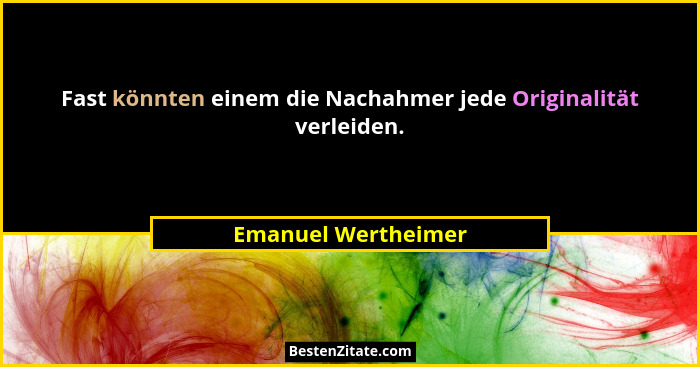 Fast könnten einem die Nachahmer jede Originalität verleiden.... - Emanuel Wertheimer