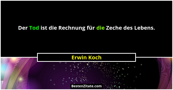 Der Tod ist die Rechnung für die Zeche des Lebens.... - Erwin Koch