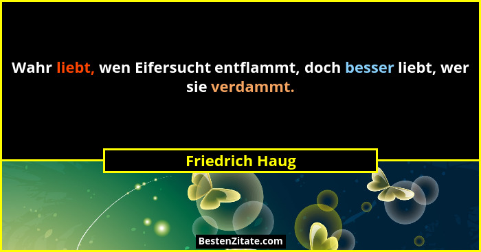 Wahr liebt, wen Eifersucht entflammt, doch besser liebt, wer sie verdammt.... - Friedrich Haug